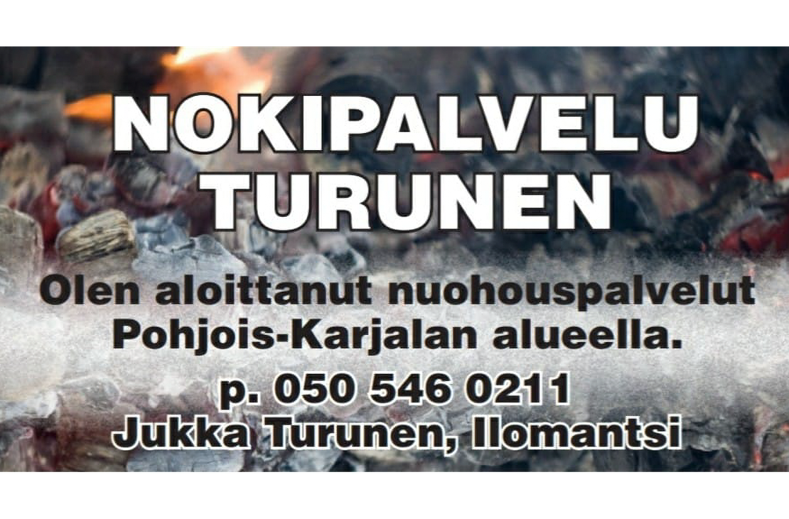 Nokipalvelu Turunen -yrityksen mainoskuva. Kuvan taustalla on epäselvä, tumma kuva, mahdollisesti palamisjätteistä tai noesta. Etualalla on suuri, valkoinen teksti kahdella rivillä: "NOKIPALVELU TURUNEN". Sen alapuolella on pienemmällä, valkoisella tekstillä lisätietoja: "Olen aloittanut nuohouspalvelut Pohjois-Karjalan alueella.", puhelinnumero "p. 050 546 0211" ja nimi "Jukka Turunen, Ilomantsi".