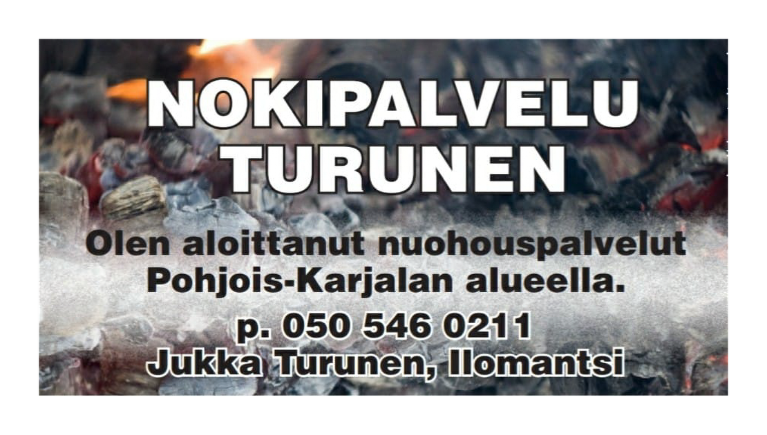 Nokipalvelu Turunen -yrityksen mainoskuva. Kuvan taustalla on epäselvä, tumma kuva, mahdollisesti palamisjätteistä tai noesta. Etualalla on suuri, valkoinen teksti kahdella rivillä: "NOKIPALVELU TURUNEN". Sen alapuolella on pienemmällä, valkoisella tekstillä lisätietoja: "Olen aloittanut nuohouspalvelut Pohjois-Karjalan alueella.", puhelinnumero "p. 050 546 0211" ja nimi "Jukka Turunen, Ilomantsi".